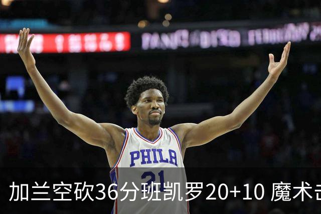 加兰空砍36分班凯罗20+10 魔术击败骑士2连胜